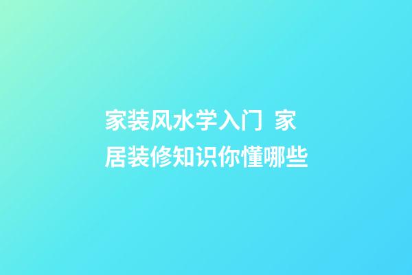 家装风水学入门  家居装修知识你懂哪些